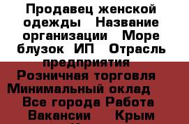 Продавец женской одежды › Название организации ­ Море блузок, ИП › Отрасль предприятия ­ Розничная торговля › Минимальный оклад ­ 1 - Все города Работа » Вакансии   . Крым,Керчь